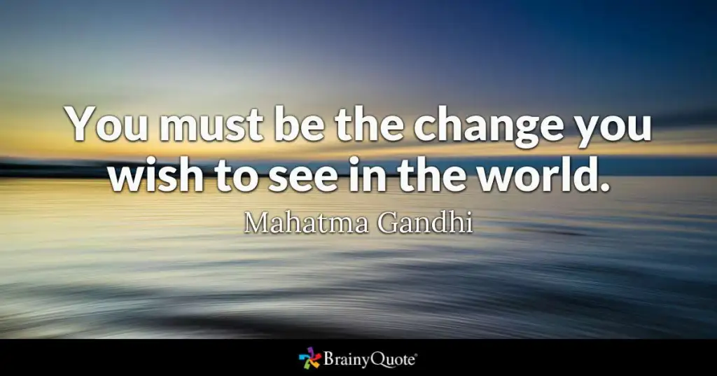 You must be the change you wish to see in the world - Mahatma Gandhi